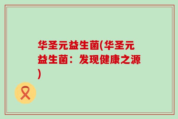 华圣元益生菌(华圣元益生菌：发现健康之源)