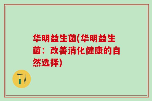 华明益生菌(华明益生菌：改善消化健康的自然选择)