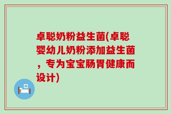 卓聪奶粉益生菌(卓聪婴幼儿奶粉添加益生菌，专为宝宝肠胃健康而设计)