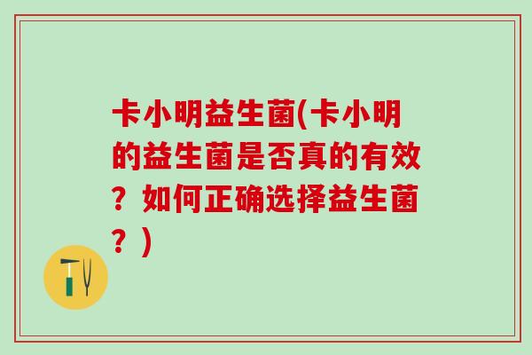 卡小明益生菌(卡小明的益生菌是否真的有效？如何正确选择益生菌？)