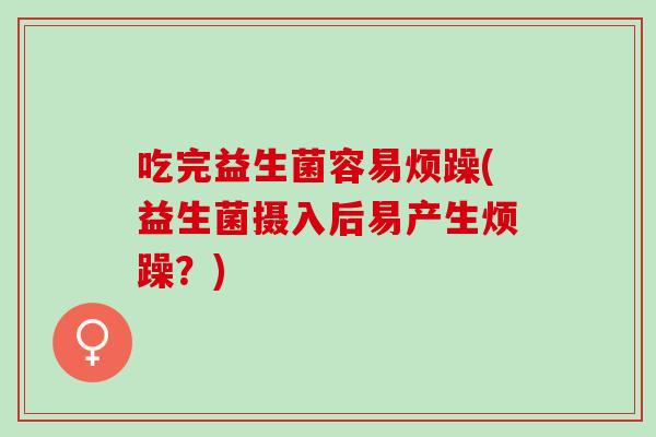 吃完益生菌容易烦躁(益生菌摄入后易产生烦躁？)