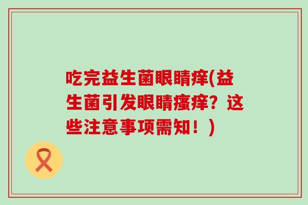 吃完益生菌眼睛痒(益生菌引发眼睛？这些注意事项需知！)