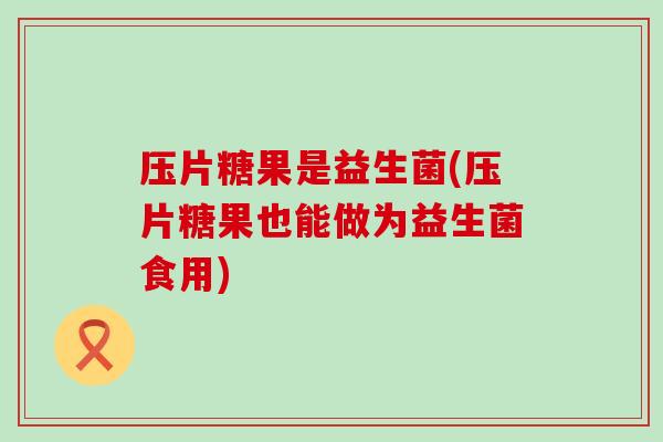 压片糖果是益生菌(压片糖果也能做为益生菌食用)