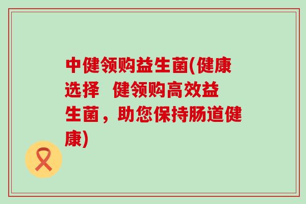中健领购益生菌(健康选择  健领购高效益生菌，助您保持肠道健康)