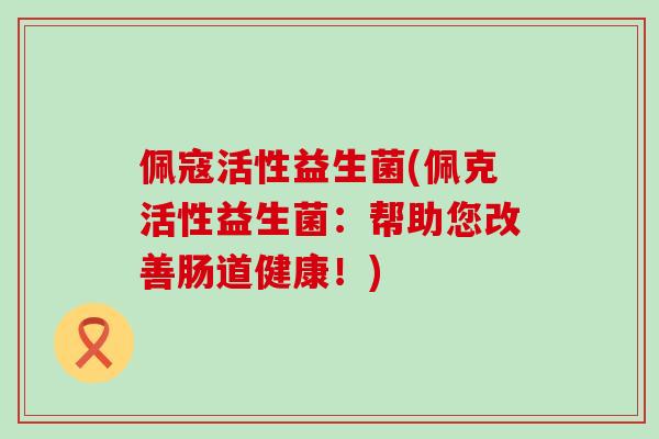 佩寇活性益生菌(佩克活性益生菌：帮助您改善肠道健康！)