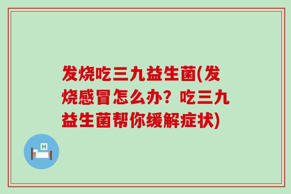 发烧吃三九益生菌(发烧怎么办？吃三九益生菌帮你缓解症状)