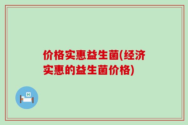 价格实惠益生菌(经济实惠的益生菌价格)