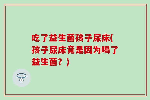 吃了益生菌孩子尿床(孩子尿床竟是因为喝了益生菌？)