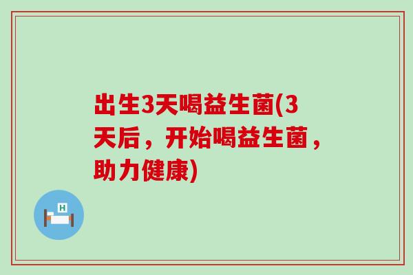 出生3天喝益生菌(3天后，开始喝益生菌，助力健康)