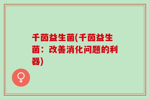 千茵益生菌(千茵益生菌：改善消化问题的利器)