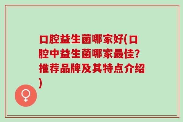口腔益生菌哪家好(口腔中益生菌哪家佳？推荐品牌及其特点介绍)