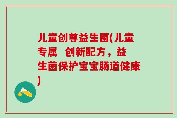 儿童创尊益生菌(儿童专属  创新配方，益生菌保护宝宝肠道健康)