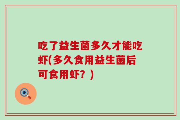 吃了益生菌多久才能吃虾(多久食用益生菌后可食用虾？)