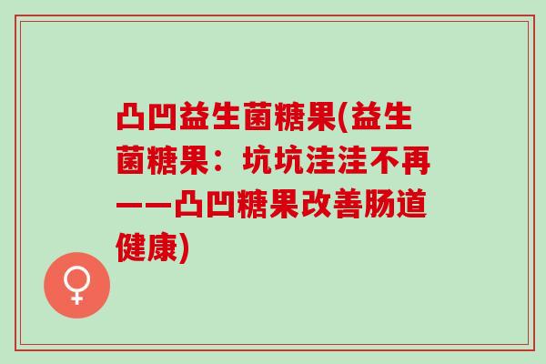 凸凹益生菌糖果(益生菌糖果：坑坑洼洼不再——凸凹糖果改善肠道健康)