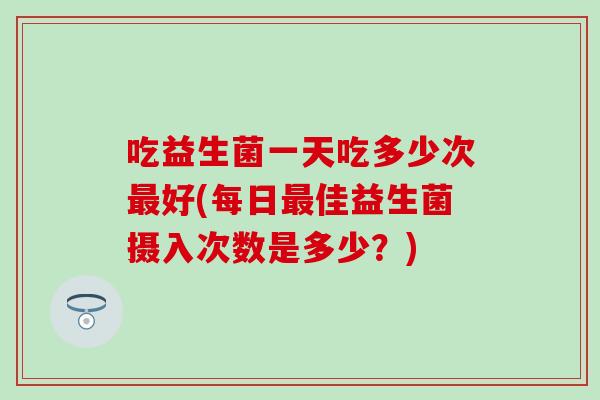 吃益生菌一天吃多少次好(每日佳益生菌摄入次数是多少？)