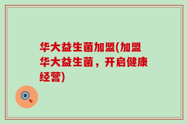 华大益生菌加盟(加盟华大益生菌，开启健康经营)