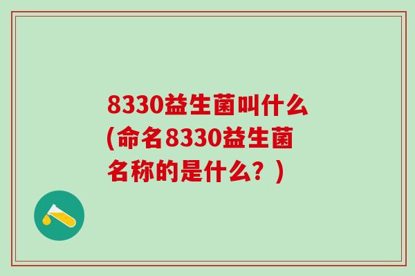 8330益生菌叫什么(命名8330益生菌名称的是什么？)