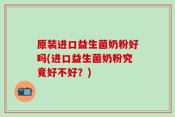 原装进口益生菌奶粉好吗(进口益生菌奶粉究竟好不好？)