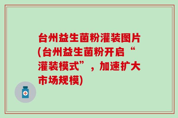 台州益生菌粉灌装图片(台州益生菌粉开启“灌装模式”，加速扩大市场规模)