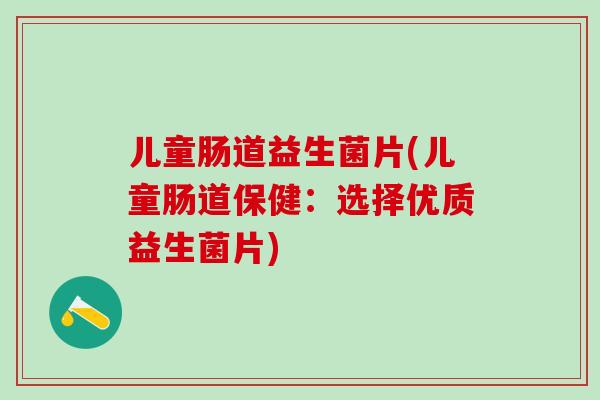 儿童肠道益生菌片(儿童肠道保健：选择优质益生菌片)