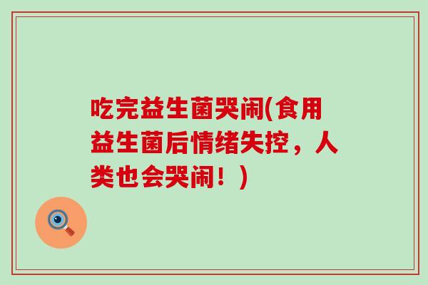 吃完益生菌哭闹(食用益生菌后情绪失控，人类也会哭闹！)