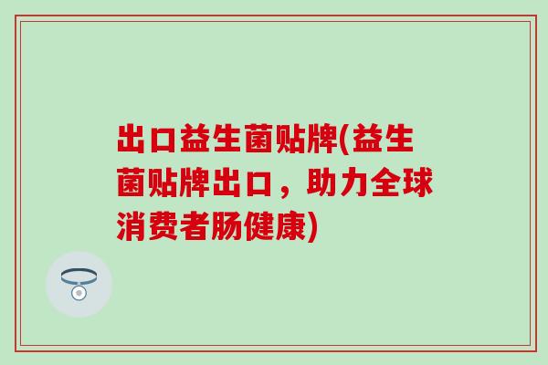 出口益生菌贴牌(益生菌贴牌出口，助力全球消费者肠健康)