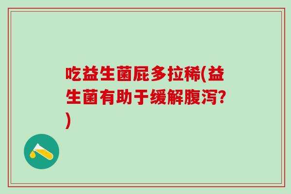 吃益生菌屁多拉稀(益生菌有助于缓解？)