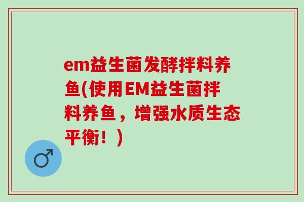 em益生菌发酵拌料养鱼(使用EM益生菌拌料养鱼，增强水质生态平衡！)