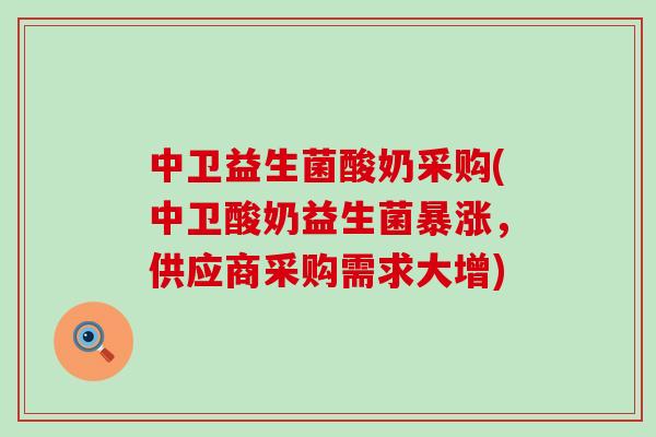 中卫益生菌酸奶采购(中卫酸奶益生菌暴涨,供应商采购需求大增) 中卫益生菌酸奶采购(中卫酸奶益生菌暴涨,供应商采购需求大增)