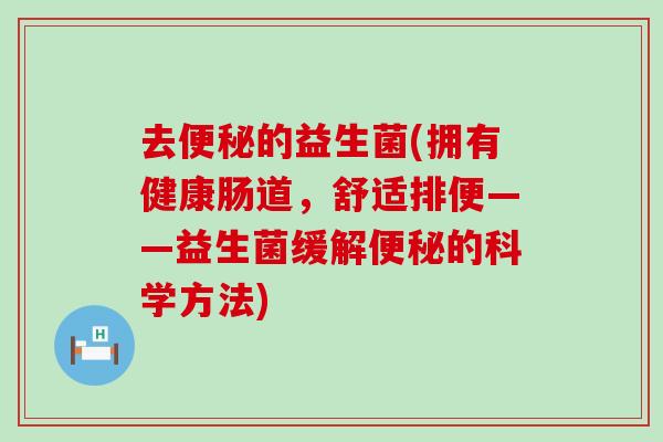 去的益生菌(拥有健康肠道，舒适排便——益生菌缓解的科学方法)