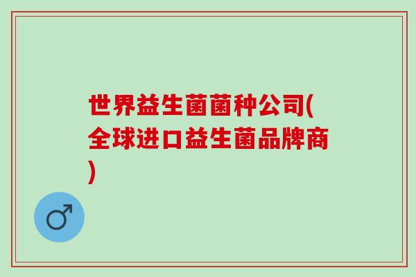世界益生菌菌种公司(全球进口益生菌品牌商) 世界益生菌菌种公司(全球进口益生菌品牌商)