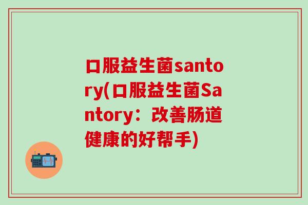 口服益生菌santory(口服益生菌Santory：改善肠道健康的好帮手)