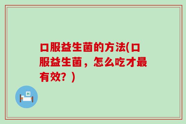 口服益生菌的方法(口服益生菌，怎么吃才有效？)