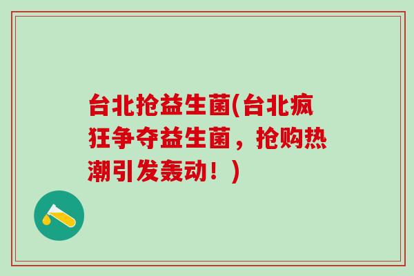 台北抢益生菌(台北疯狂争夺益生菌，抢购热潮引发轰动！)