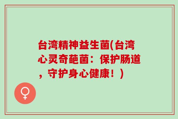 台湾精神益生菌(台湾心灵奇葩菌：保护肠道，守护身心健康！)