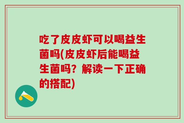 吃了皮皮虾可以喝益生菌吗(皮皮虾后能喝益生菌吗？解读一下正确的搭配)