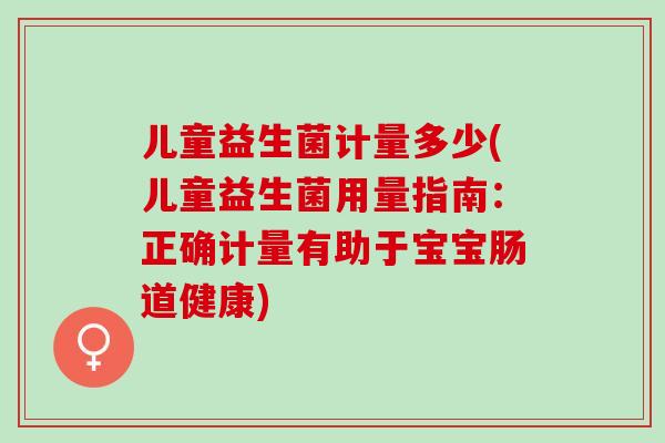 儿童益生菌计量多少(儿童益生菌用量指南：正确计量有助于宝宝肠道健康)
