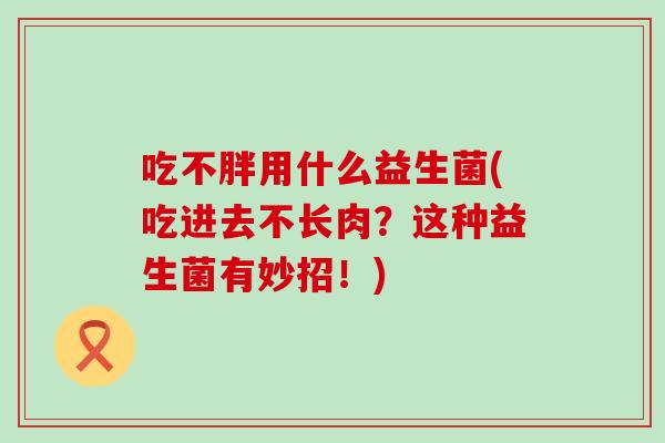 吃不胖用什么益生菌(吃进去不长肉？这种益生菌有妙招！)