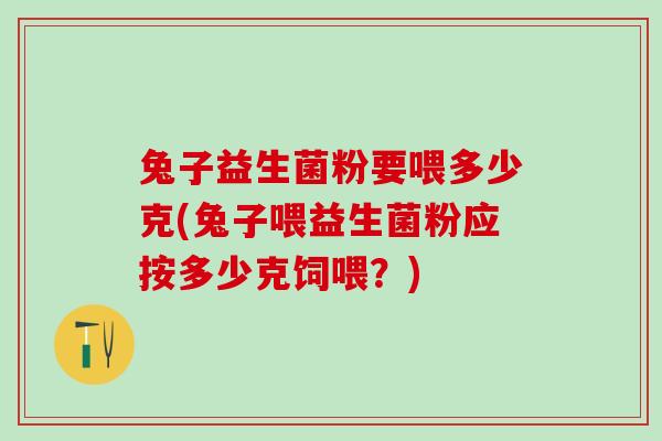 兔子益生菌粉要喂多少克(兔子喂益生菌粉应按多少克饲喂？)