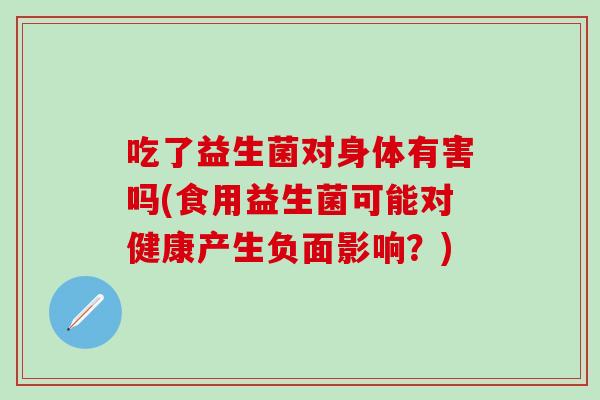 吃了益生菌对身体有害吗(食用益生菌可能对健康产生负面影响？)