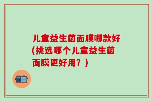 儿童益生菌面膜哪款好(挑选哪个儿童益生菌面膜更好用？)