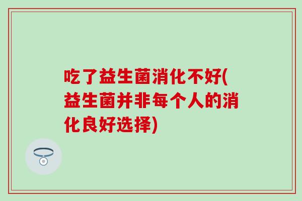 吃了益生菌消化不好(益生菌并非每个人的消化良好选择)