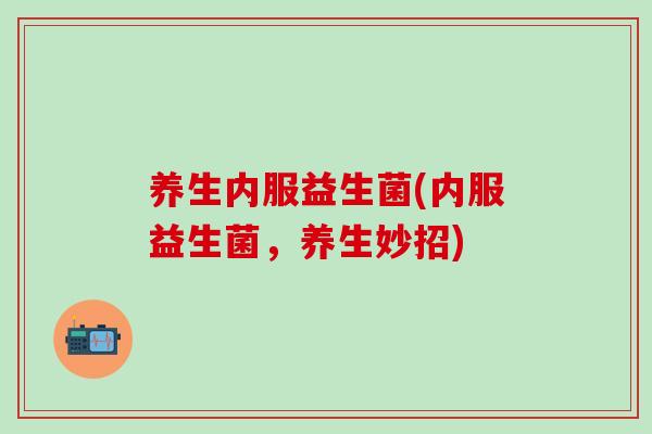 养生内服益生菌(内服益生菌，养生妙招)