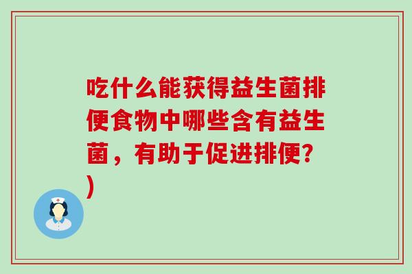 吃什么能获得益生菌排便食物中哪些含有益生菌，有助于促进排便？)