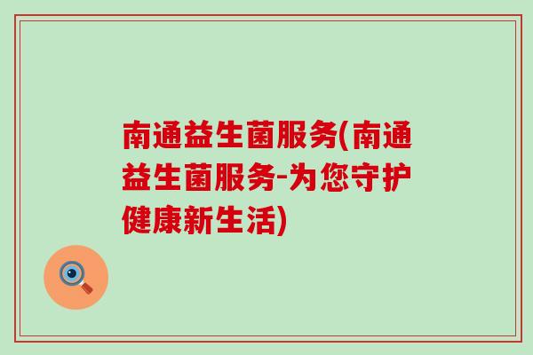 南通益生菌服务(南通益生菌服务-为您守护健康新生活)