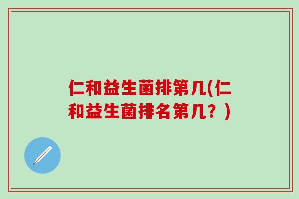 仁和益生菌排第几(仁和益生菌排名第几？)