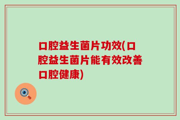 口腔益生菌片功效(口腔益生菌片能有效改善口腔健康)