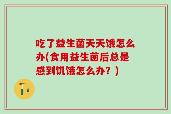 吃了益生菌天天饿怎么办(食用益生菌后总是感到饥饿怎么办？)