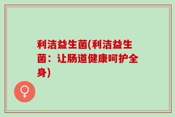 利洁益生菌(利洁益生菌：让肠道健康呵护全身)