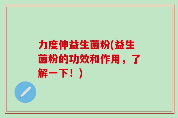 力度伸益生菌粉(益生菌粉的功效和作用，了解一下！)
